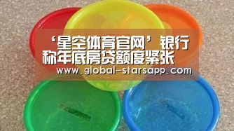 ‘星空体育官网’银行称年底房贷额度紧张(图1) 星空体育